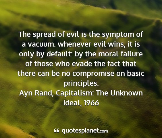 Ayn rand, capitalism: the unknown ideal, 1966 - the spread of evil is the symptom of a vacuum....