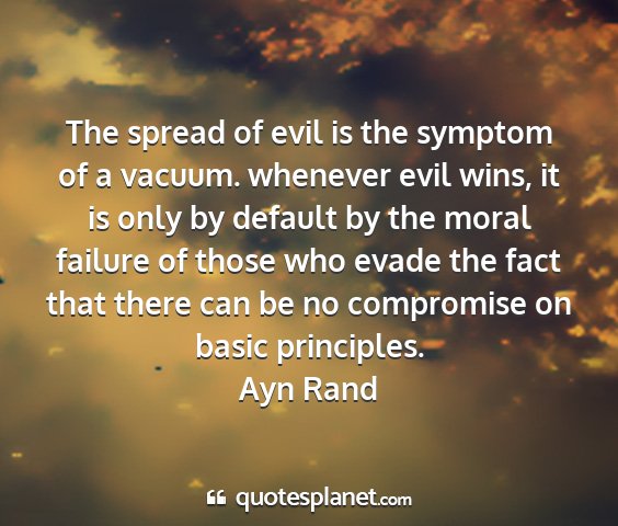 Ayn rand - the spread of evil is the symptom of a vacuum....