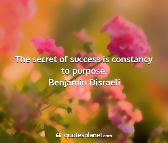 Benjamin disraeli - the secret of success is constancy to purpose....