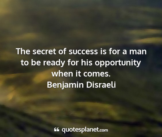 Benjamin disraeli - the secret of success is for a man to be ready...