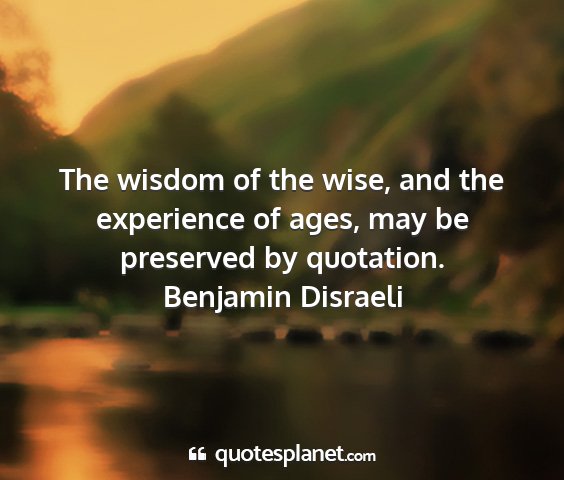 Benjamin disraeli - the wisdom of the wise, and the experience of...