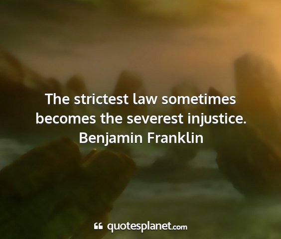 Benjamin franklin - the strictest law sometimes becomes the severest...
