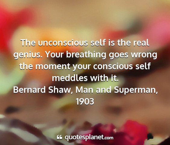 Bernard shaw, man and superman, 1903 - the unconscious self is the real genius. your...