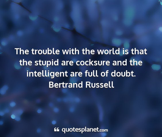 Bertrand russell - the trouble with the world is that the stupid are...