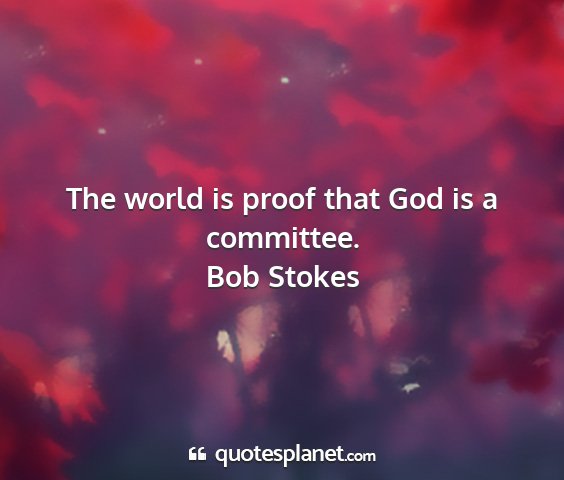 Bob stokes - the world is proof that god is a committee....