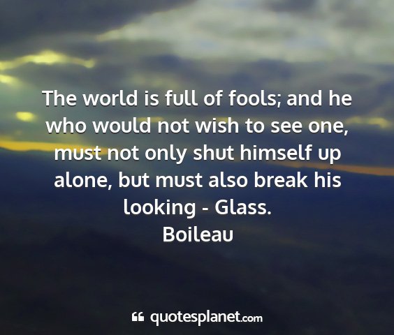 Boileau - the world is full of fools; and he who would not...