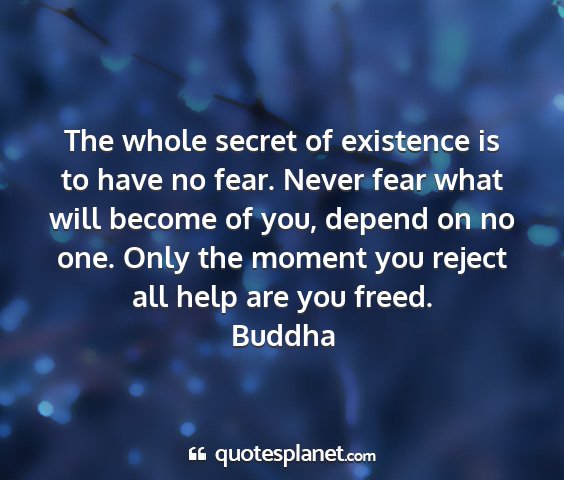 Buddha - the whole secret of existence is to have no fear....