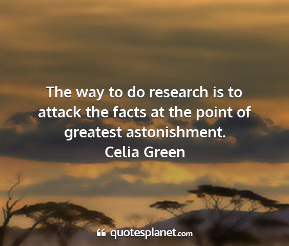 Celia green - the way to do research is to attack the facts at...