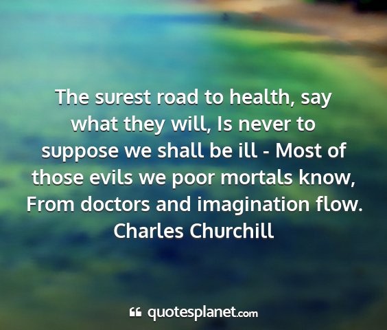 Charles churchill - the surest road to health, say what they will, is...