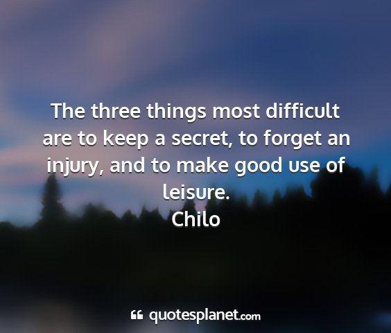 Chilo - the three things most difficult are to keep a...