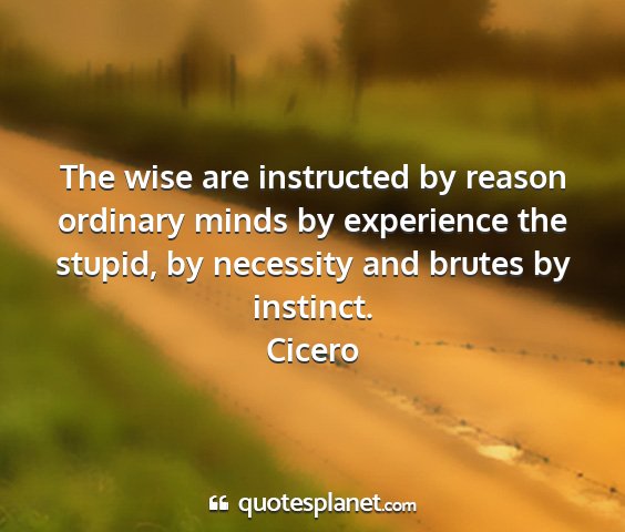 Cicero - the wise are instructed by reason ordinary minds...