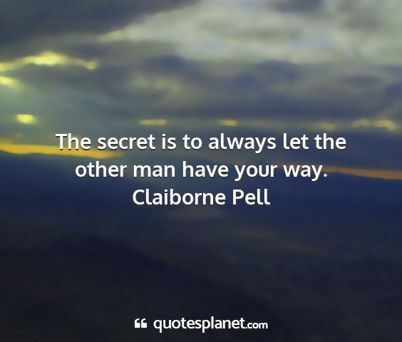 Claiborne pell - the secret is to always let the other man have...
