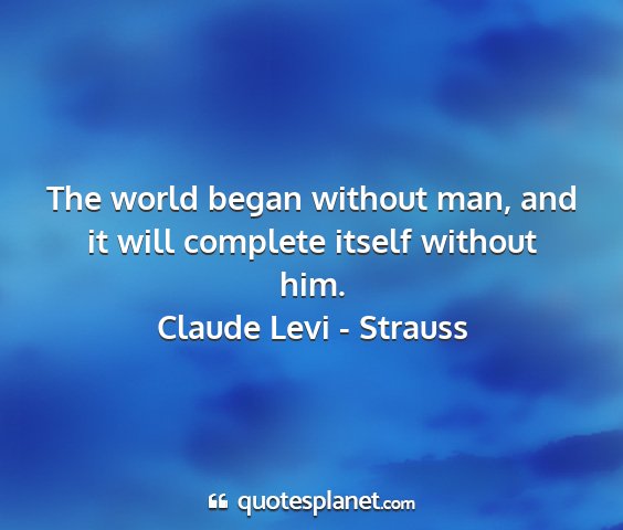 Claude levi - strauss - the world began without man, and it will complete...