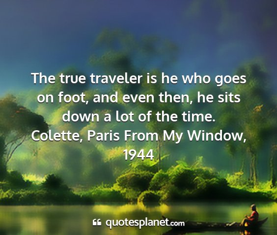 Colette, paris from my window, 1944 - the true traveler is he who goes on foot, and...