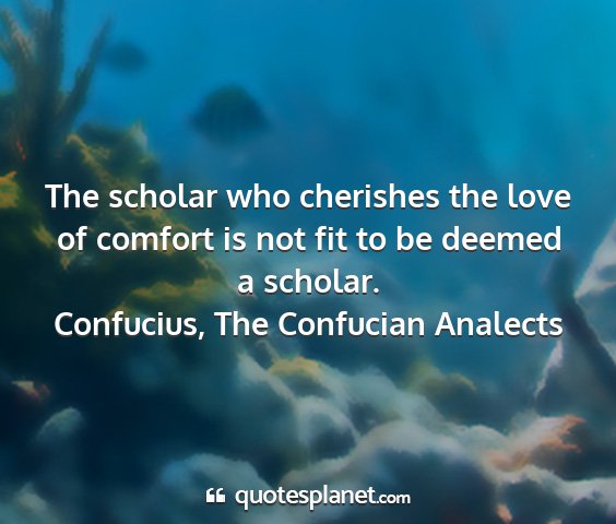 Confucius, the confucian analects - the scholar who cherishes the love of comfort is...