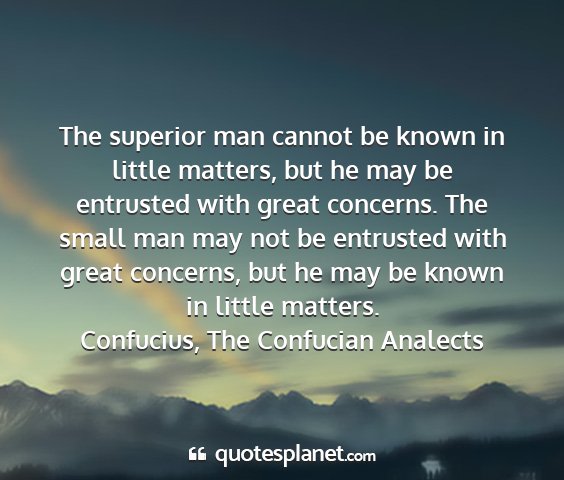 Confucius, the confucian analects - the superior man cannot be known in little...