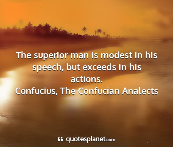 Confucius, the confucian analects - the superior man is modest in his speech, but...