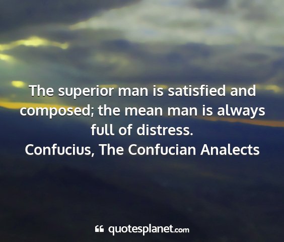 Confucius, the confucian analects - the superior man is satisfied and composed; the...