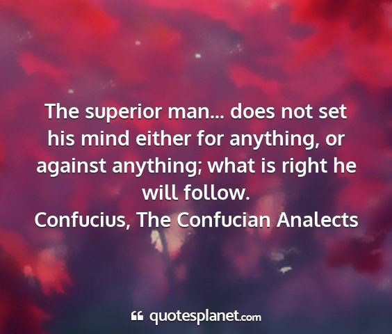 Confucius, the confucian analects - the superior man... does not set his mind either...