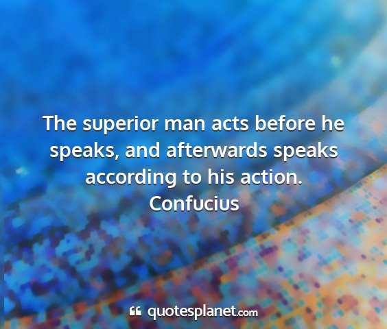 Confucius - the superior man acts before he speaks, and...