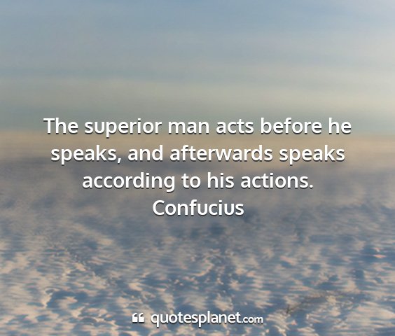 Confucius - the superior man acts before he speaks, and...