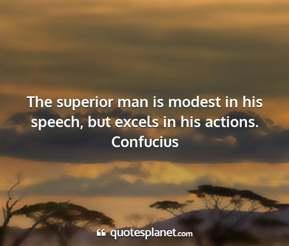 Confucius - the superior man is modest in his speech, but...