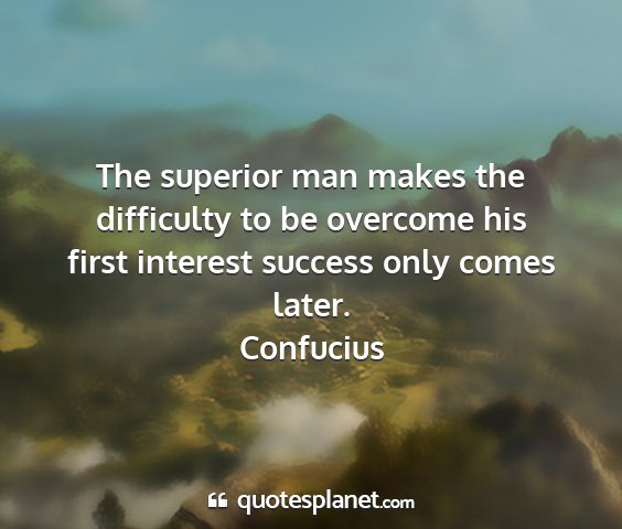 Confucius - the superior man makes the difficulty to be...