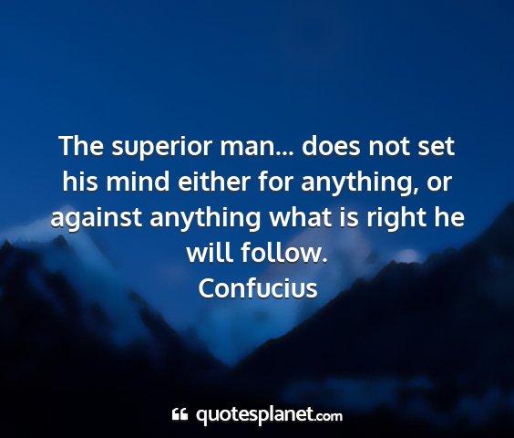 Confucius - the superior man... does not set his mind either...