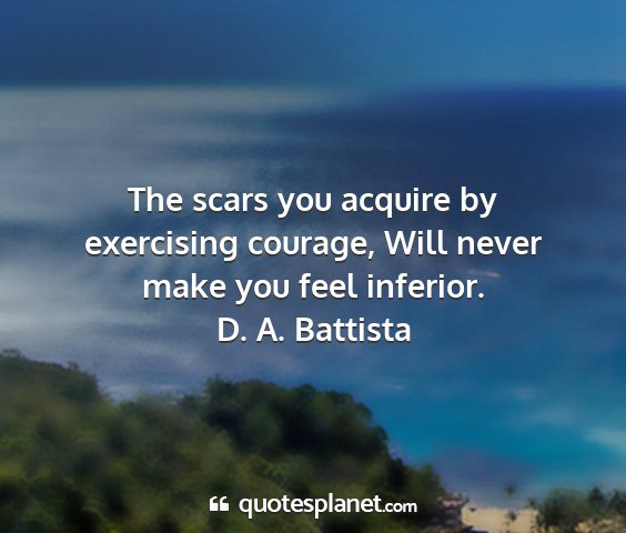 D. a. battista - the scars you acquire by exercising courage, will...