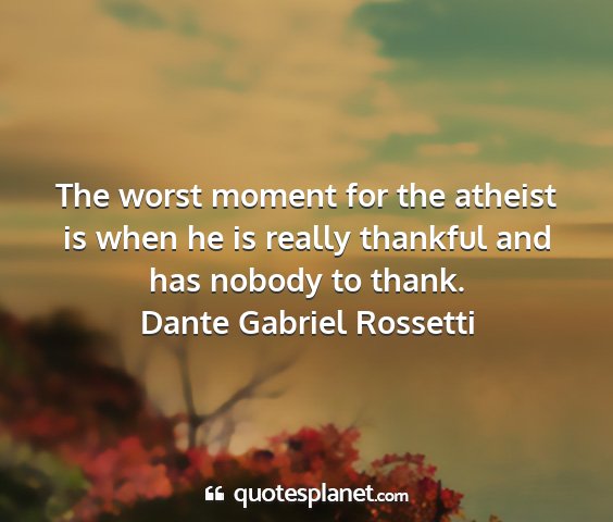 Dante gabriel rossetti - the worst moment for the atheist is when he is...