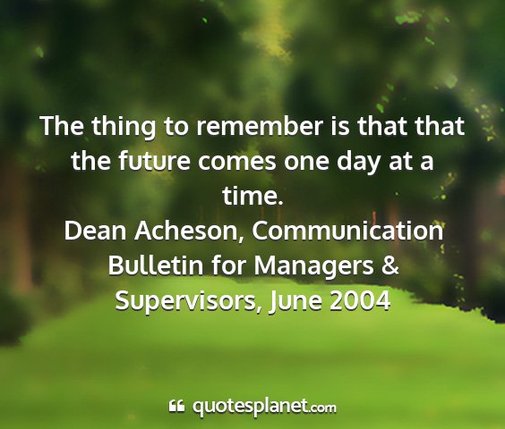 Dean acheson, communication bulletin for managers & supervisors, june 2004 - the thing to remember is that that the future...