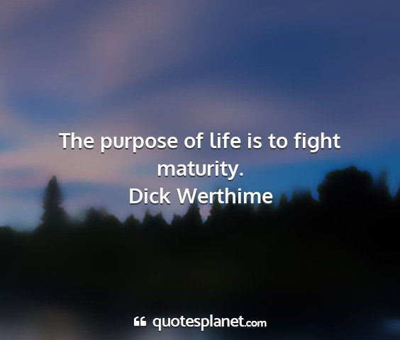 Dick werthime - the purpose of life is to fight maturity....