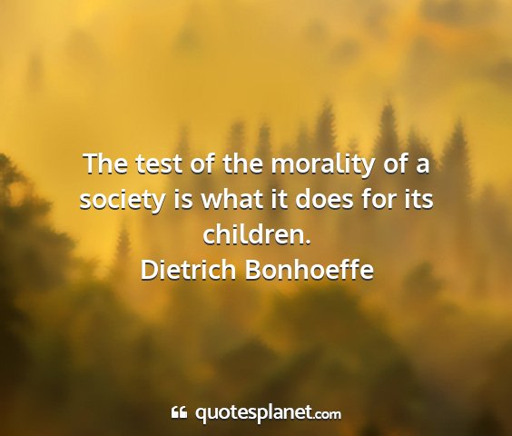Dietrich bonhoeffe - the test of the morality of a society is what it...