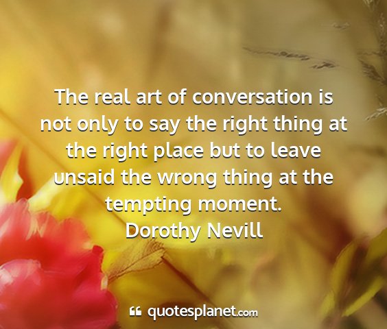 Dorothy nevill - the real art of conversation is not only to say...
