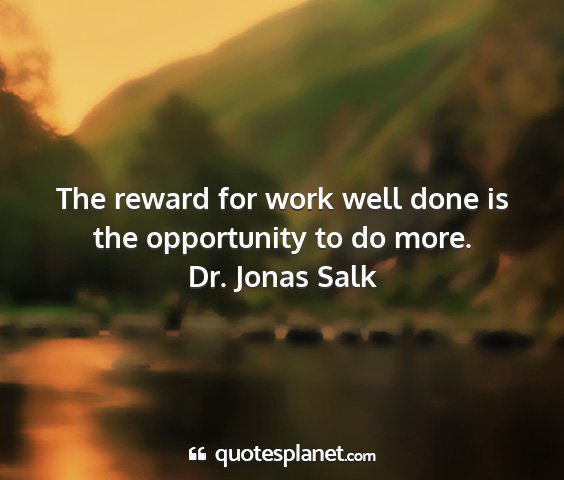 Dr. jonas salk - the reward for work well done is the opportunity...