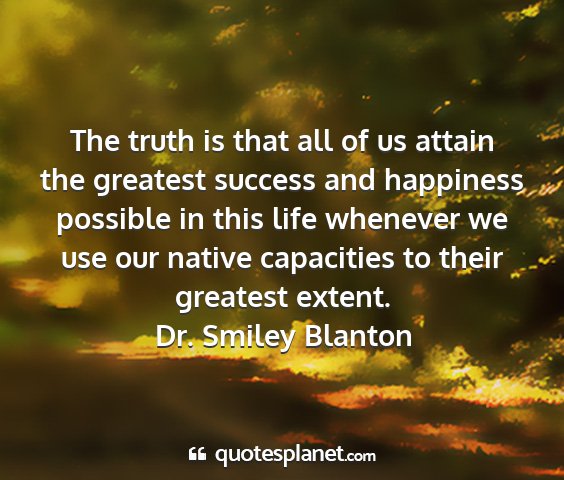 Dr. smiley blanton - the truth is that all of us attain the greatest...