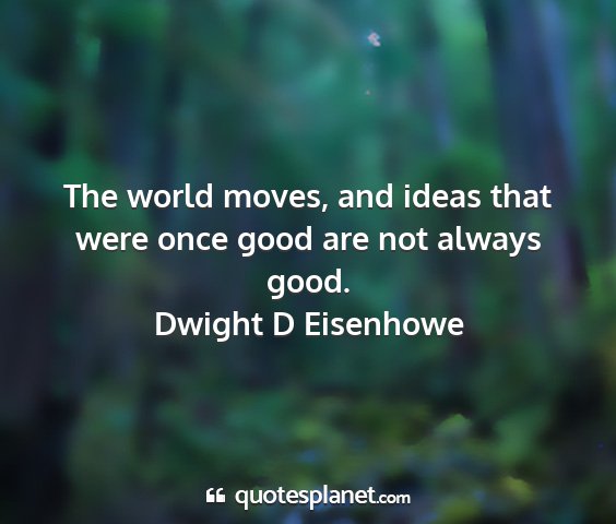 Dwight d eisenhowe - the world moves, and ideas that were once good...