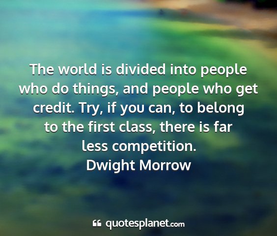 Dwight morrow - the world is divided into people who do things,...