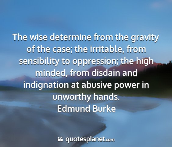Edmund burke - the wise determine from the gravity of the case;...
