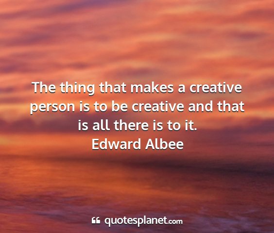 Edward albee - the thing that makes a creative person is to be...