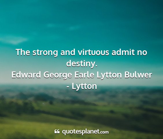Edward george earle lytton bulwer - lytton - the strong and virtuous admit no destiny....