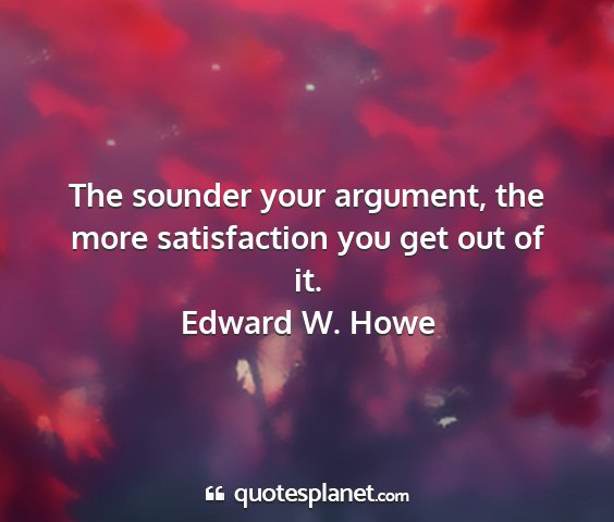 Edward w. howe - the sounder your argument, the more satisfaction...