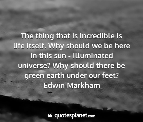 Edwin markham - the thing that is incredible is life itself. why...