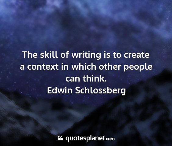 Edwin schlossberg - the skill of writing is to create a context in...