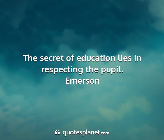 Emerson - the secret of education lies in respecting the...