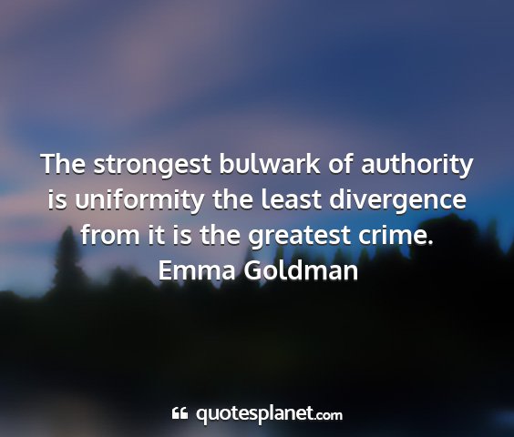 Emma goldman - the strongest bulwark of authority is uniformity...
