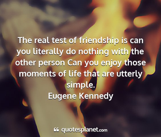 Eugene kennedy - the real test of friendship is can you literally...