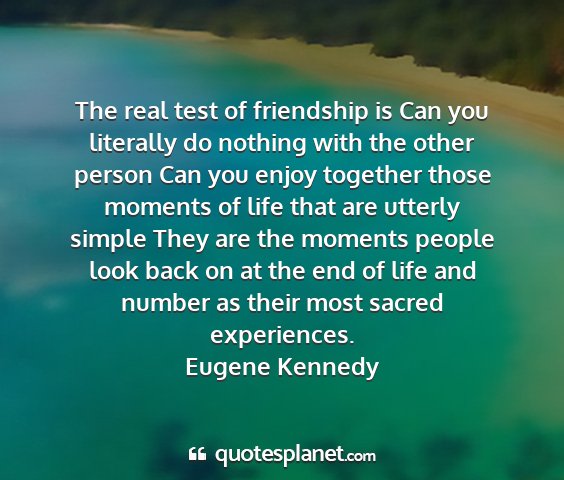 Eugene kennedy - the real test of friendship is can you literally...