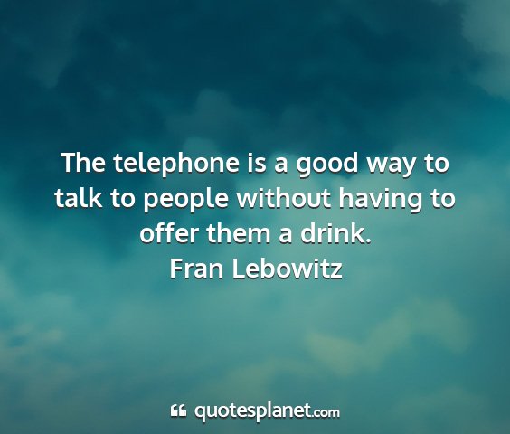 Fran lebowitz - the telephone is a good way to talk to people...