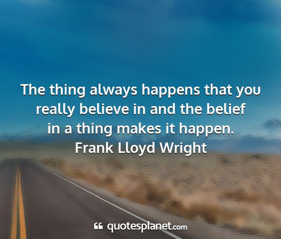 Frank lloyd wright - the thing always happens that you really believe...